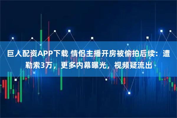 巨人配资APP下载 情侣主播开房被偷拍后续:遭勒索3万,更多内幕曝光,视频疑流出