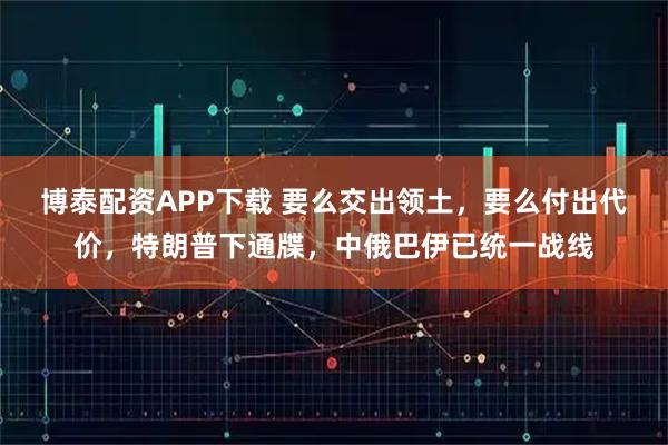 博泰配资APP下载 要么交出领土，要么付出代价，特朗普下通牒，中俄巴伊已统一战线