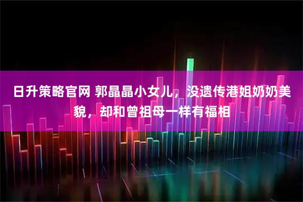 日升策略官网 郭晶晶小女儿，没遗传港姐奶奶美貌，却和曾祖母一样有福相