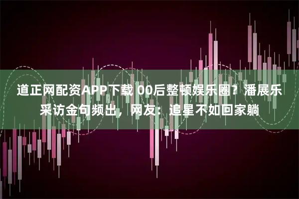 道正网配资APP下载 00后整顿娱乐圈？潘展乐采访金句频出，网友：追星不如回家躺