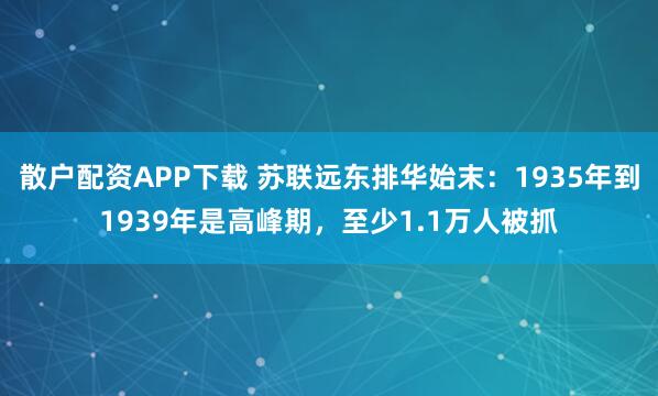 散户配资APP下载 苏联远东排华始末：1935年到1939年是高峰期，至少1.1万人被抓