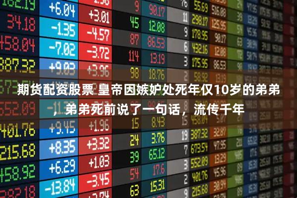 期货配资股票 皇帝因嫉妒处死年仅10岁的弟弟，弟弟死前说了一句话，流传千年