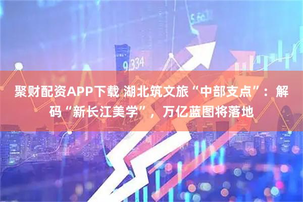 聚财配资APP下载 湖北筑文旅“中部支点”：解码“新长江美学”，万亿蓝图将落地