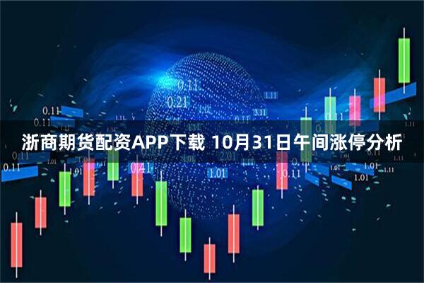 浙商期货配资APP下载 10月31日午间涨停分析