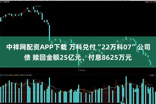 中祥网配资APP下载 万科兑付“22万科07”公司债 赎回金额25亿元、付息8625万元