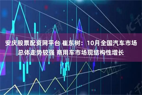 安庆股票配资网平台 崔东树:10月全国汽车市场总体走势较强 商用车市场现结构性增长