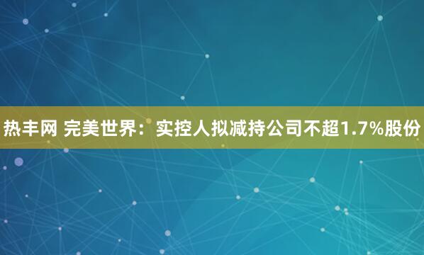 热丰网 完美世界：实控人拟减持公司不超1.7%股份
