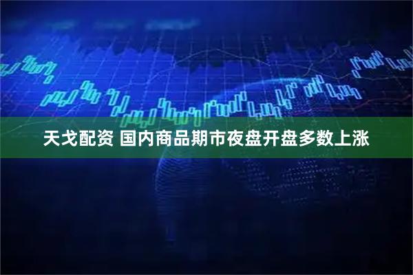 天戈配资 国内商品期市夜盘开盘多数上涨
