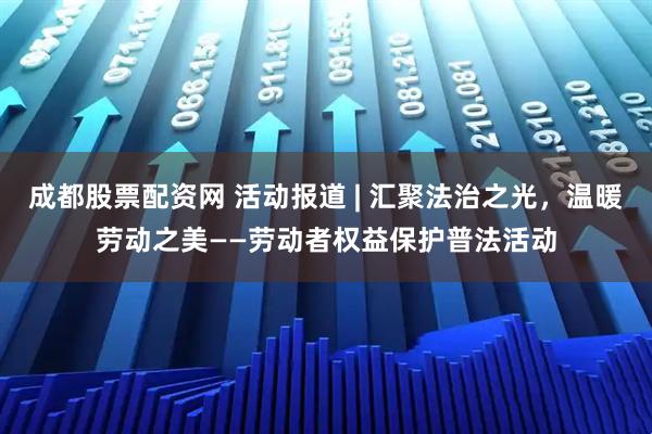 成都股票配资网 活动报道 | 汇聚法治之光,温暖劳动之美——劳动者权益保护普法活动