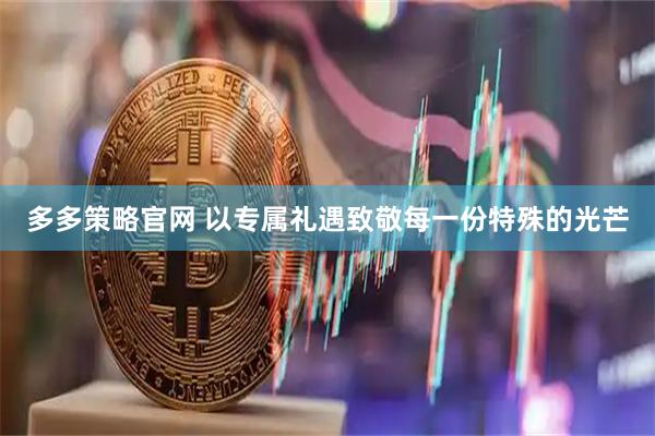 多多策略官网 以专属礼遇致敬每一份特殊的光芒