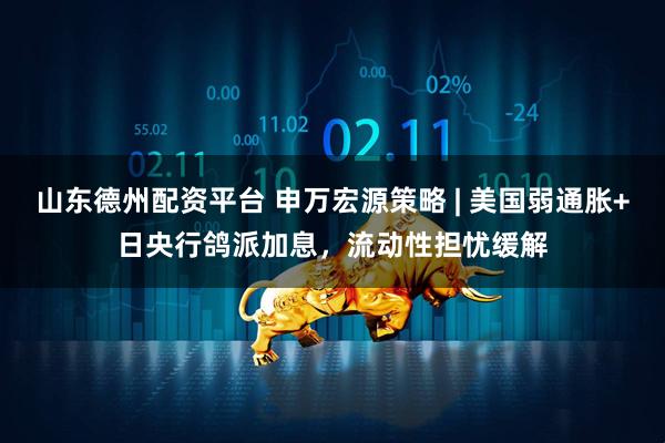 山东德州配资平台 申万宏源策略 | 美国弱通胀+日央行鸽派加息,流动性担忧缓解