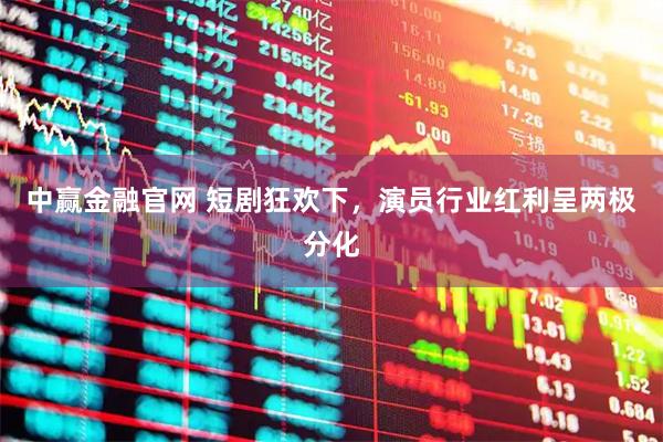 中赢金融官网 短剧狂欢下，演员行业红利呈两极分化