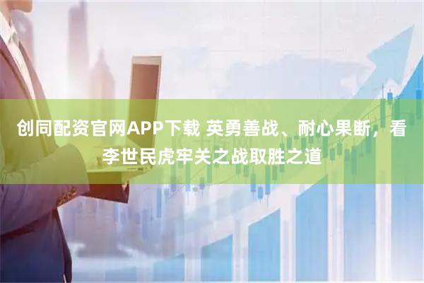 创同配资官网APP下载 英勇善战、耐心果断，看李世民虎牢关之战取胜之道