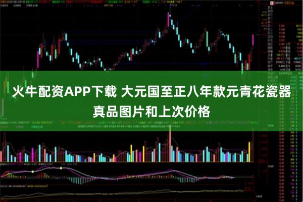 火牛配资APP下载 大元国至正八年款元青花瓷器真品图片和上次价格