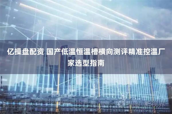 亿操盘配资 国产低温恒温槽横向测评精准控温厂家选型指南