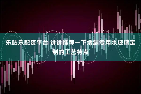 乐咕乐配资平台 讲讲推荐一下堵漏专用水玻璃定制的工艺特点