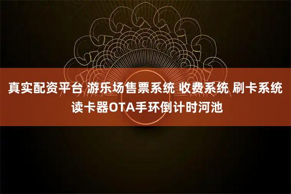 真实配资平台 游乐场售票系统 收费系统 刷卡系统 读卡器OTA手环倒计时河池
