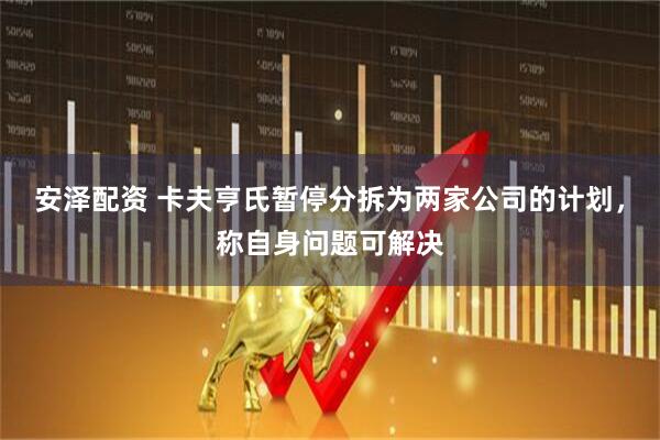 安泽配资 卡夫亨氏暂停分拆为两家公司的计划，称自身问题可解决