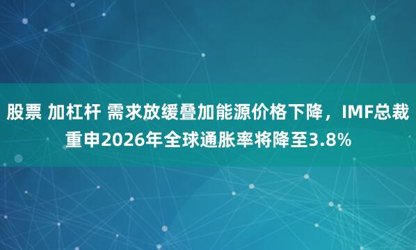 股票 加杠杆 需求放缓叠加能源价格下降，IMF总裁重申2026年全球通胀率将降至3.8%