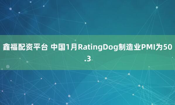 鑫福配资平台 中国1月RatingDog制造业PMI为50.3