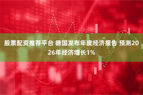 股票配资推荐平台 德国发布年度经济报告 预测2026年经济增长1%