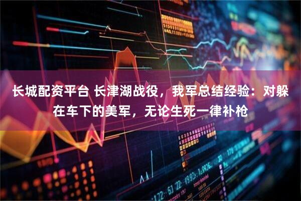 长城配资平台 长津湖战役，我军总结经验：对躲在车下的美军，无论生死一律补枪
