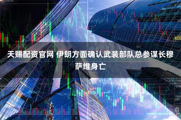 天赐配资官网 伊朗方面确认武装部队总参谋长穆萨维身亡
