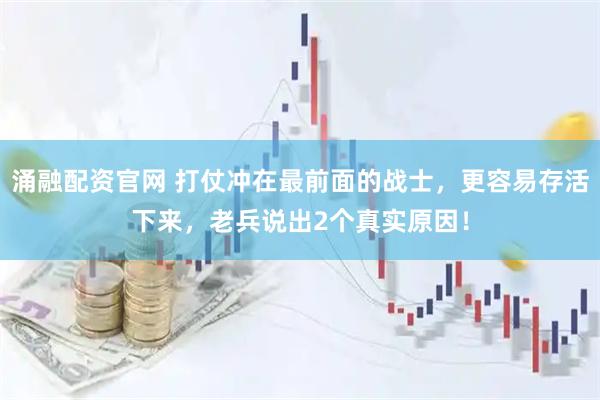 涌融配资官网 打仗冲在最前面的战士，更容易存活下来，老兵说出2个真实原因！