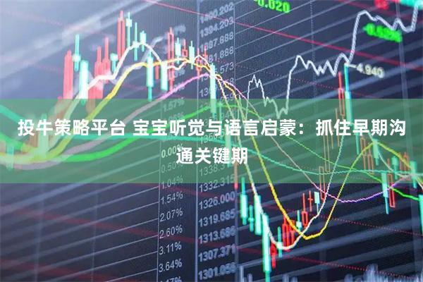投牛策略平台 宝宝听觉与语言启蒙：抓住早期沟通关键期