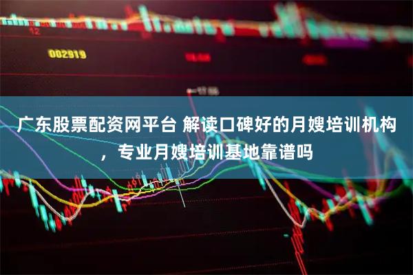 广东股票配资网平台 解读口碑好的月嫂培训机构，专业月嫂培训基地靠谱吗