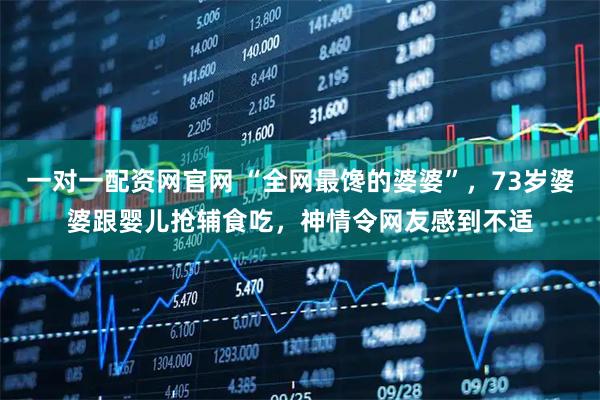 一对一配资网官网 “全网最馋的婆婆”，73岁婆婆跟婴儿抢辅食吃，神情令网友感到不适