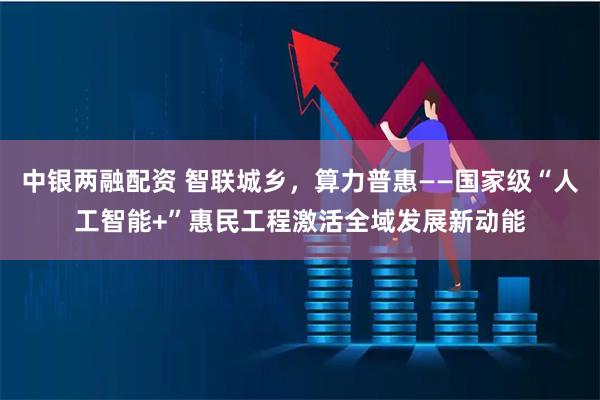 中银两融配资 智联城乡，算力普惠——国家级“人工智能+”惠民工程激活全域发展新动能