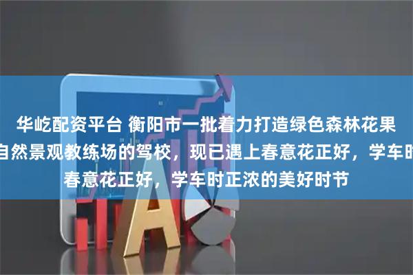 华屹配资平台 衡阳市一批着力打造绿色森林花果园林级高端品牌自然景观教练场的驾校,现已遇上春意花正好,学车时正浓的美好时节
