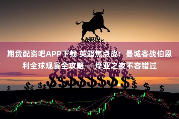 期货配资吧APP下载 英超焦点战:曼城客战伯恩利全球观赛全攻略——摩亚之夜不容错过
