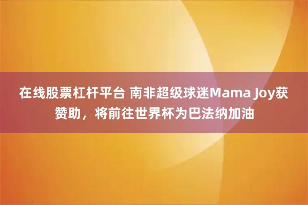 在线股票杠杆平台 南非超级球迷Mama Joy获赞助,将前往世界杯为巴法纳加油
