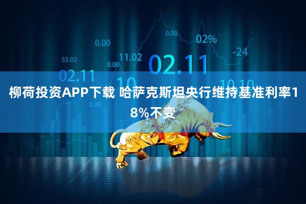 柳荷投资APP下载 哈萨克斯坦央行维持基准利率18%不变