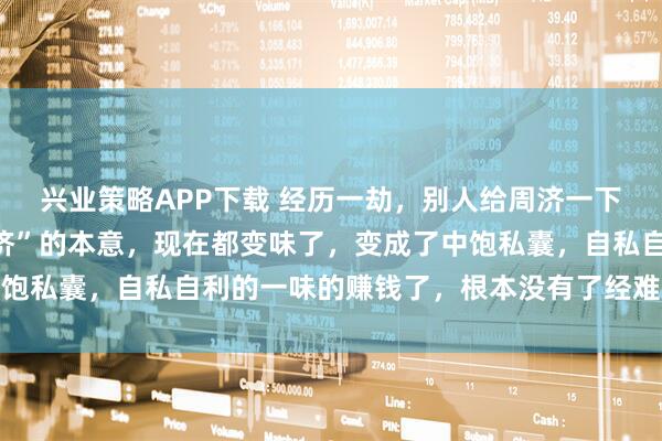 兴业策略APP下载 经历一劫，别人给周济一下就过去了，这就是“经济”的本意，现在都变味了，变成了中饱私囊，自私自利的一味的赚钱了，根本没有了经难济人的本意
