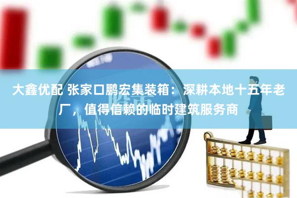 大鑫优配 张家口鹏宏集装箱：深耕本地十五年老厂，值得信赖的临时建筑服务商