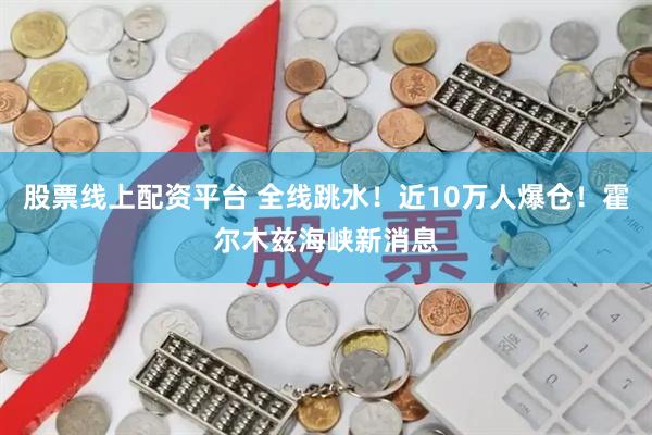 股票线上配资平台 全线跳水！近10万人爆仓！霍尔木兹海峡新消息